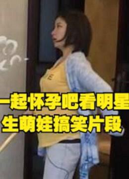 一起怀孕吧看明星生萌娃搞笑片段